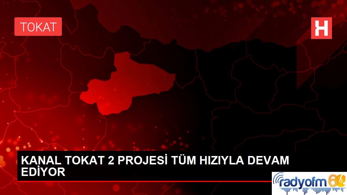 KANAL TOKAT 2 PROJESİ TÜM HIZIYLA DEVAM EDİYOR